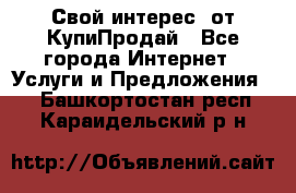 «Свой интерес» от КупиПродай - Все города Интернет » Услуги и Предложения   . Башкортостан респ.,Караидельский р-н